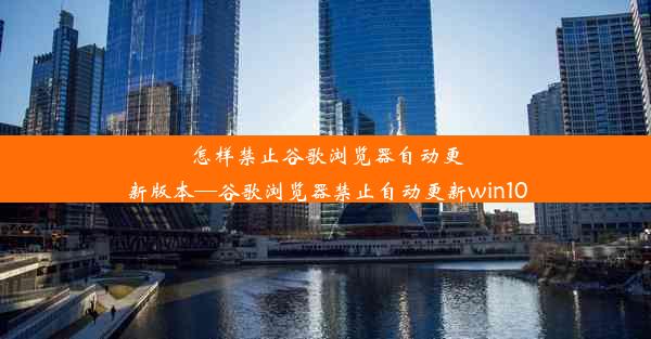 怎样禁止谷歌浏览器自动更新版本—谷歌浏览器禁止自动更新win10