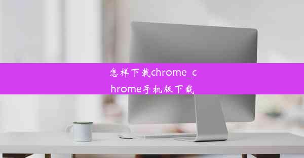 怎样下载chrome_chrome手机版下载