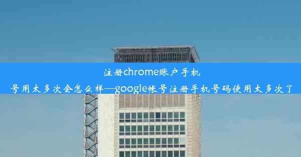 注册chrome账户手机号用太多次会怎么样—google帐号注册手机号码使用太多次了