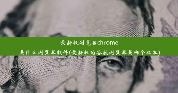 最新版浏览器chrome是什么浏览器软件(最新版的谷歌浏览器是哪个版本)