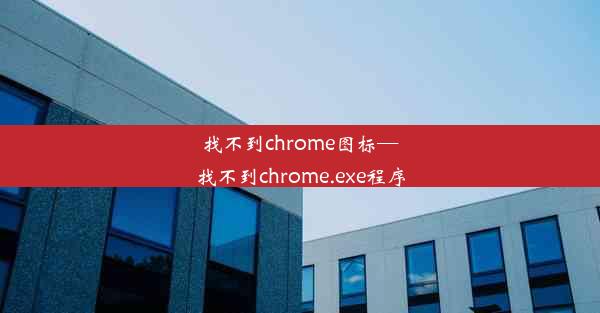 找不到chrome图标—找不到chrome.exe程序