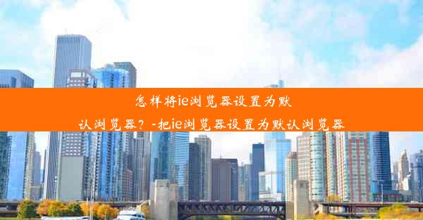 怎样将ie浏览器设置为默认浏览器？-把ie浏览器设置为默认浏览器