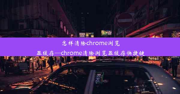 怎样清除chrome浏览器缓存—chrome清除浏览器缓存快捷键