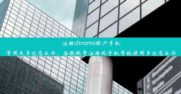 注册chrome账户手机号用太多次怎么办、谷歌账号注册此手机号被使用多次怎么办