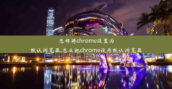 怎样将chrome设置为默认浏览器,怎么把chrome设为默认浏览器