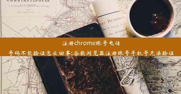 注册chrome账号电话号码不能验证怎么回事;谷歌浏览器注册账号手机号无法验证