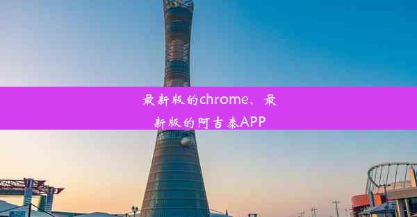 最新版的chrome、最新版的阿吉泰APP