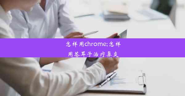 怎样用chrome;怎样用苍耳子治疗鼻炎