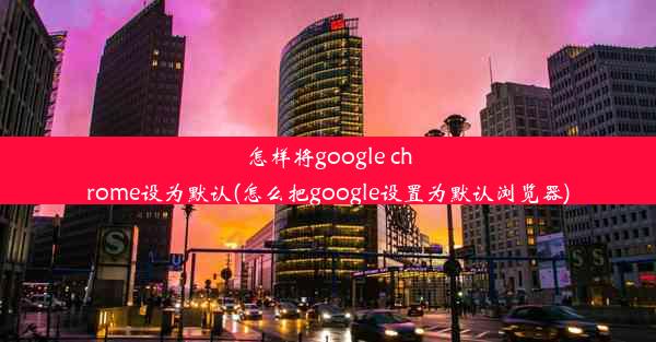 怎样将google chrome设为默认(怎么把google设置为默认浏览器)