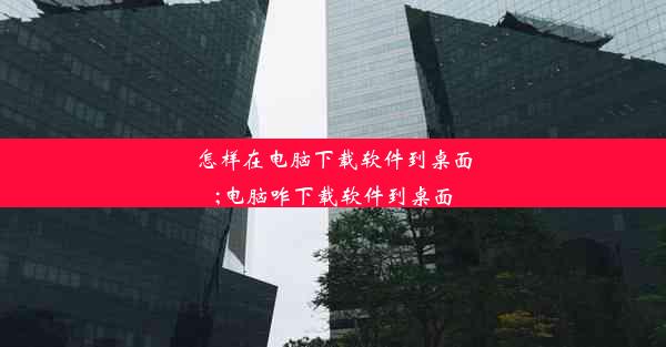 怎样在电脑下载软件到桌面;电脑咋下载软件到桌面