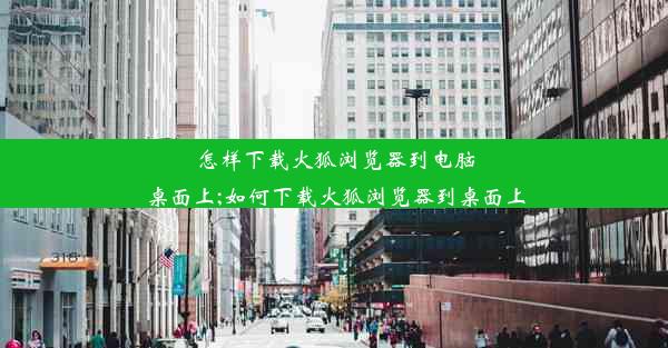 怎样下载火狐浏览器到电脑桌面上;如何下载火狐浏览器到桌面上