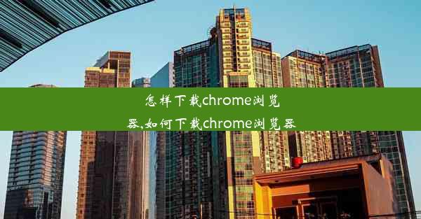 怎样下载chrome浏览器,如何下载chrome浏览器