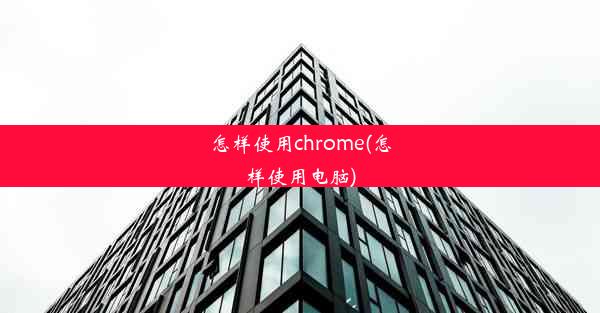 怎样使用chrome(怎样使用电脑)