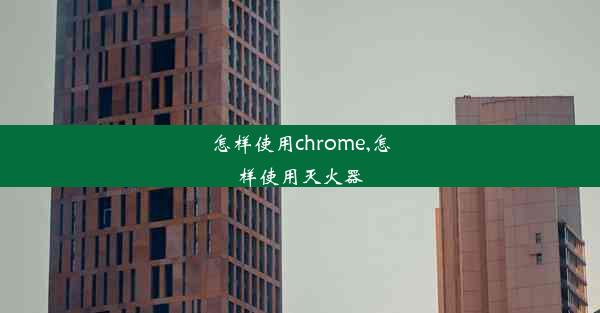 怎样使用chrome,怎样使用灭火器