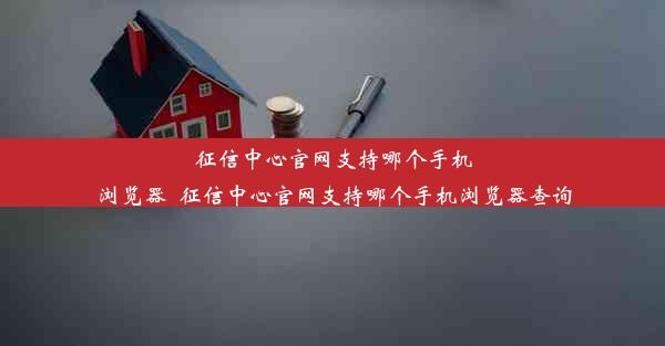 征信中心官网支持哪个手机浏览器_征信中心官网支持哪个手机浏览器查询