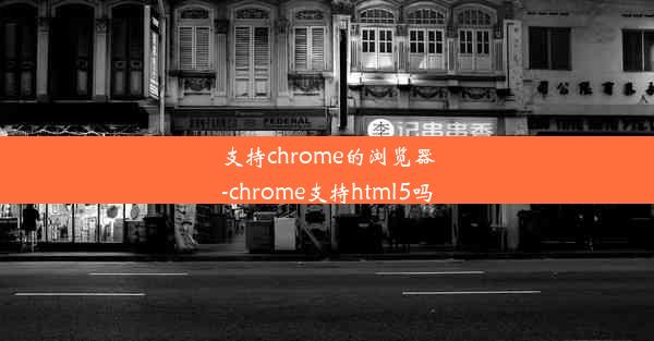 支持chrome的浏览器-chrome支持html5吗