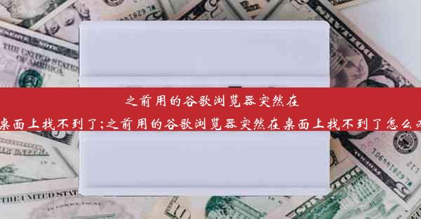 之前用的谷歌浏览器突然在桌面上找不到了;之前用的谷歌浏览器突然在桌面上找不到了怎么办