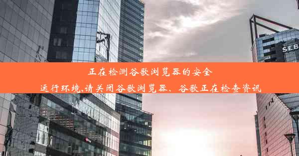 正在检测谷歌浏览器的安全运行环境,请关闭谷歌浏览器、谷歌正在检查资讯