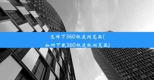 怎样下360极速浏览器(如何下载360极速版浏览器)