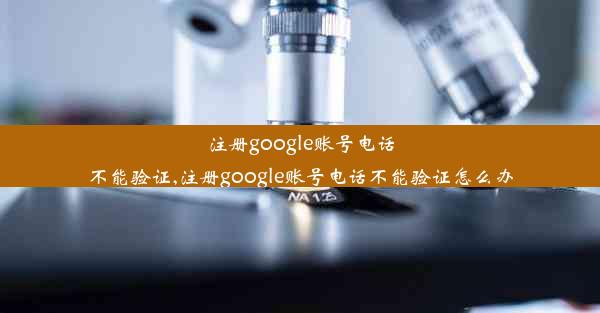 注册google账号电话不能验证,注册google账号电话不能验证怎么办