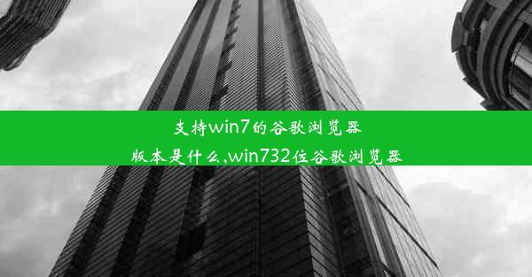 支持win7的谷歌浏览器版本是什么,win732位谷歌浏览器