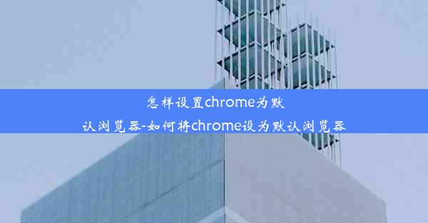 怎样设置chrome为默认浏览器-如何将chrome设为默认浏览器