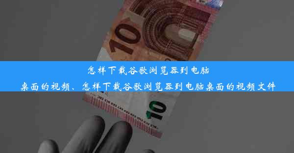 怎样下载谷歌浏览器到电脑桌面的视频、怎样下载谷歌浏览器到电脑桌面的视频文件