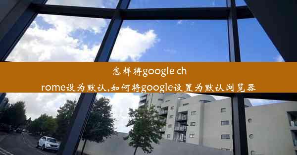 怎样将google chrome设为默认,如何将google设置为默认浏览器