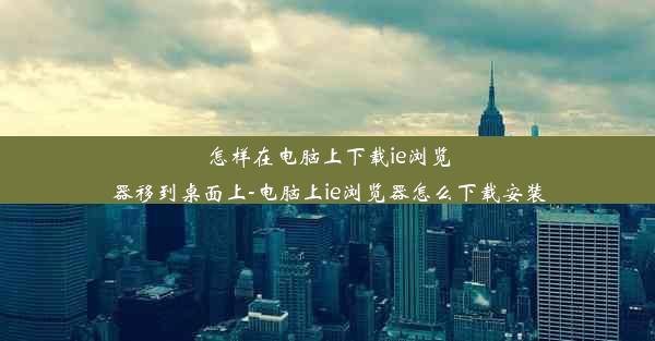 怎样在电脑上下载ie浏览器移到桌面上-电脑上ie浏览器怎么下载安装