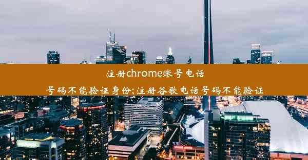 注册chrome账号电话号码不能验证身份;注册谷歌电话号码不能验证