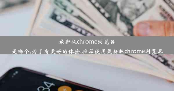 最新版chrome浏览器是哪个,为了有更好的体验,推荐使用最新版chrome浏览器