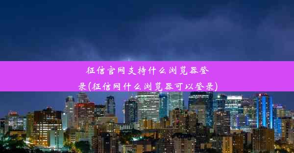 征信官网支持什么浏览器登录(征信网什么浏览器可以登录)