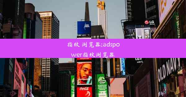 指纹 浏览器;adspower指纹浏览器