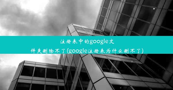 注册表中的google文件夹删除不了(google注册表为什么删不了)