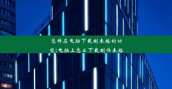 怎样在电脑下载制表格的功能;电脑上怎么下载制作表格