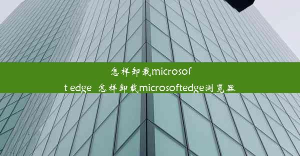 怎样卸载microsoft edge_怎样卸载microsoftedge浏览器