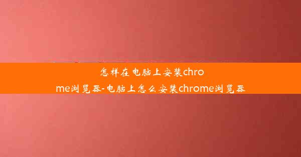 怎样在电脑上安装chrome浏览器-电脑上怎么安装chrome浏览器