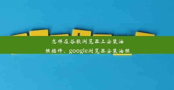 怎样在谷歌浏览器上安装油猴插件、google浏览器安装油猴