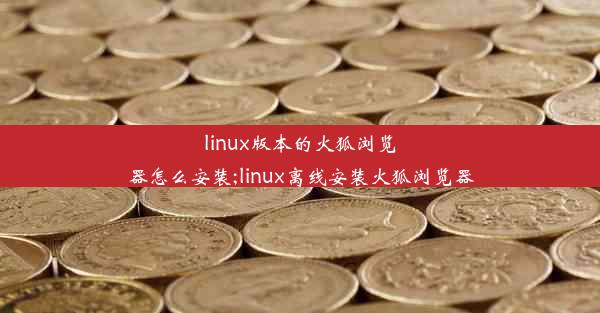 linux版本的火狐浏览器怎么安装;linux离线安装火狐浏览器