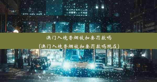 澳门入境香烟被扣要罚款吗(澳门入境香烟被扣要罚款吗现在)