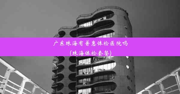 广东珠海有普惠体检医院吗(珠海体检套餐)