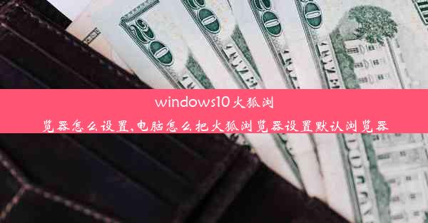 windows10火狐浏览器怎么设置,电脑怎么把火狐浏览器设置默认浏览器