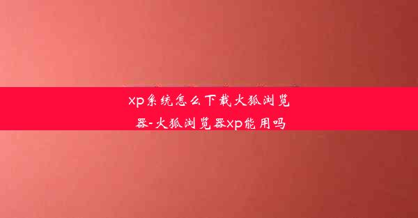 xp系统怎么下载火狐浏览器-火狐浏览器xp能用吗