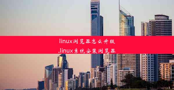 linux浏览器怎么升级,linux系统安装浏览器