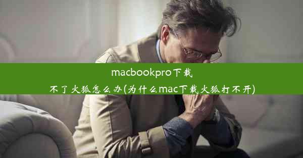 macbookpro下载不了火狐怎么办(为什么mac下载火狐打不开)