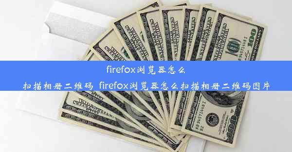 firefox浏览器怎么扫描相册二维码_firefox浏览器怎么扫描相册二维码图片