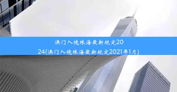 澳门入境珠海最新规定2024(澳门入境珠海最新规定2021年1月)