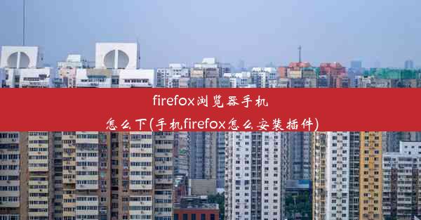 firefox浏览器手机怎么下(手机firefox怎么安装插件)