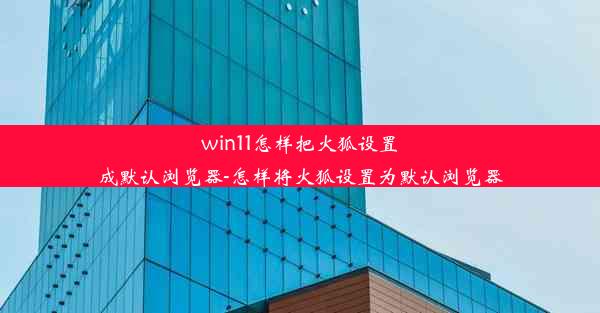 win11怎样把火狐设置成默认浏览器-怎样将火狐设置为默认浏览器