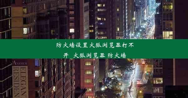 防火墙设置火狐浏览器打不开_火狐浏览器 防火墙